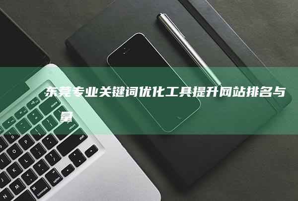 东莞专业关键词优化工具：提升网站排名与流量